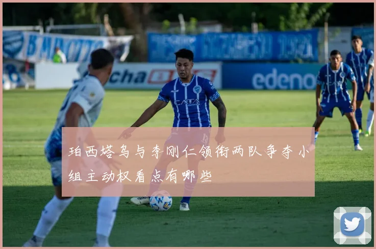 珀西塔乌与李刚仁领衔两队争夺小组主动权看点有哪些