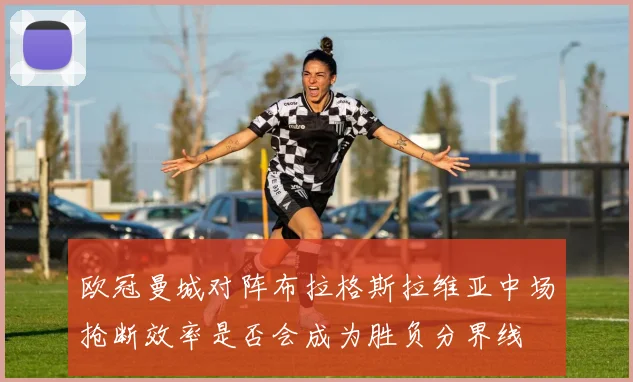 欧冠曼城对阵布拉格斯拉维亚中场抢断效率是否会成为胜负分界线
