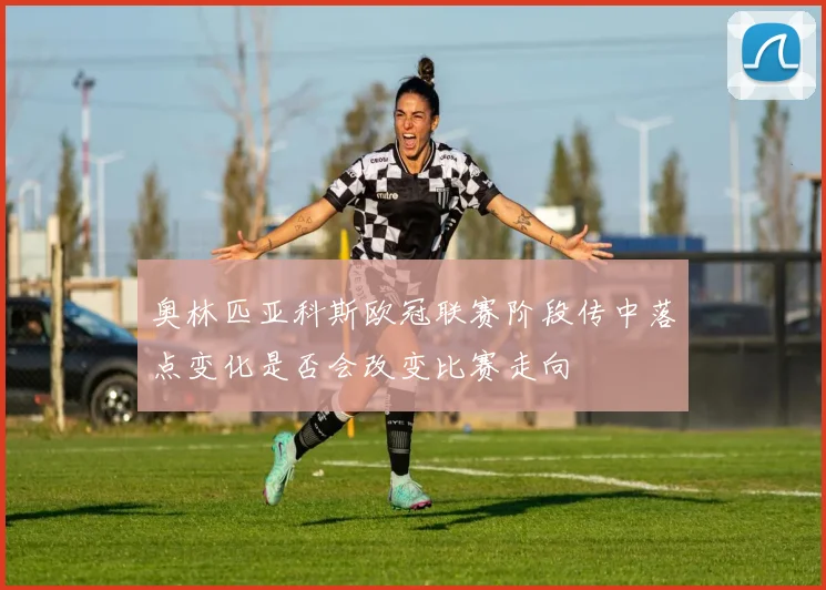 奥林匹亚科斯欧冠联赛阶段传中落点变化是否会改变比赛走向