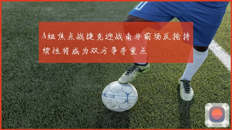 A组焦点战捷克迎战南非前场反抢持续性将成为双方争夺重点