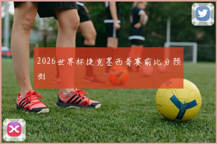 2026世界杯捷克墨西哥赛前比分预测