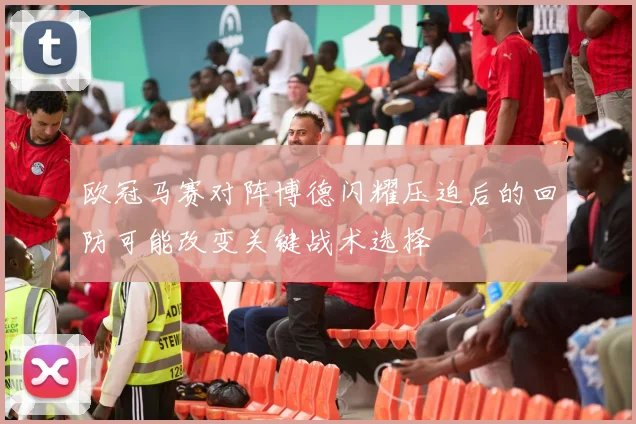 欧冠马赛对阵博德闪耀压迫后的回防可能改变关键战术选择
