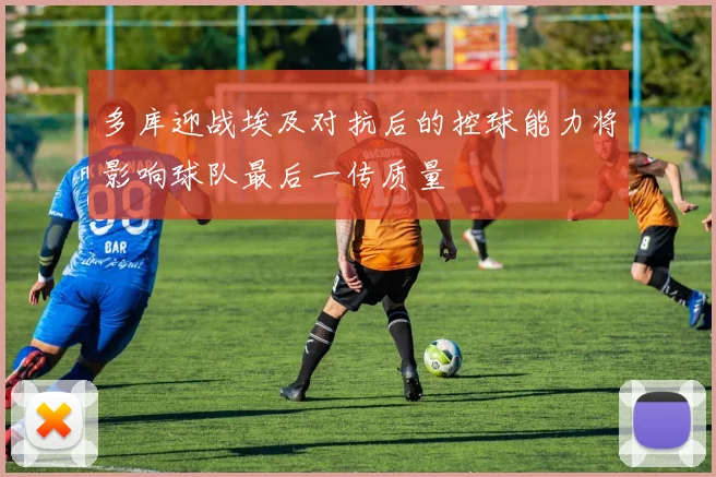 多库迎战埃及对抗后的控球能力将影响球队最后一传质量