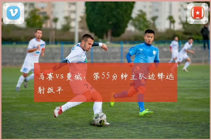 马赛vs曼城,第55分钟主队边锋远射扳平