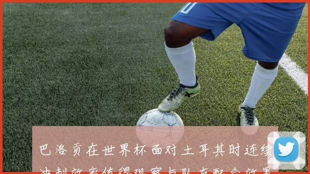 巴洛贡在世界杯面对土耳其时连续冲刺效率值得观察与队友配合效果