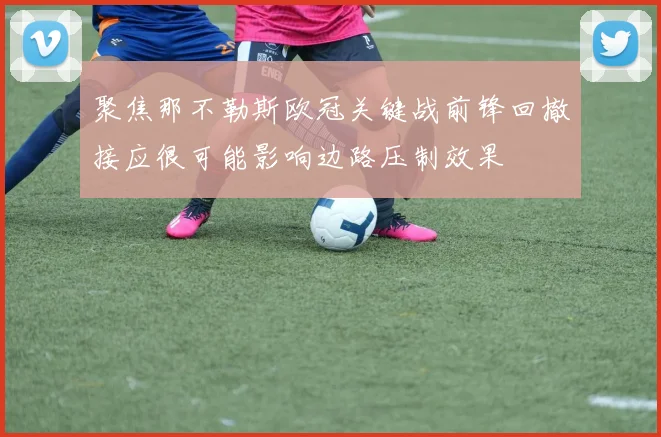 聚焦那不勒斯欧冠关键战前锋回撤接应很可能影响边路压制效果