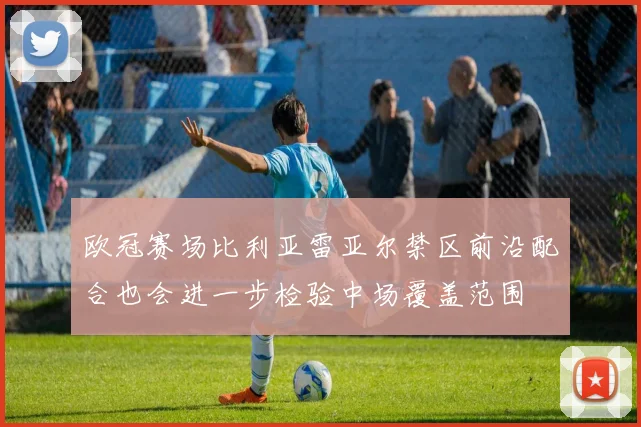 欧冠赛场比利亚雷亚尔禁区前沿配合也会进一步检验中场覆盖范围