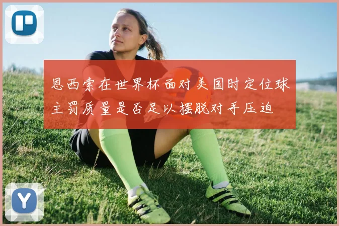 恩西索在世界杯面对美国时定位球主罚质量是否足以摆脱对手压迫