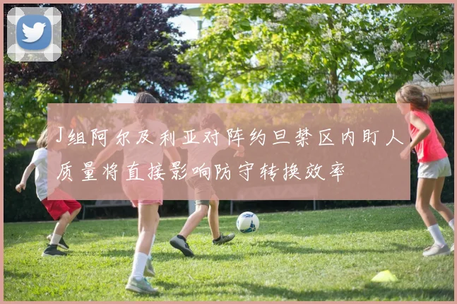 J组阿尔及利亚对阵约旦禁区内盯人质量将直接影响防守转换效率