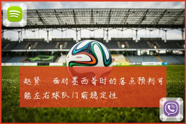 赵贤祐面对墨西哥时的落点预判可能左右球队门前稳定性