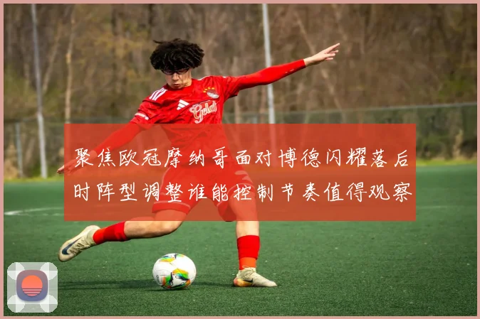 聚焦欧冠摩纳哥面对博德闪耀落后时阵型调整谁能控制节奏值得观察