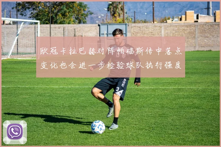 欧冠卡拉巴赫对阵帕福斯传中落点变化也会进一步检验球队执行强度