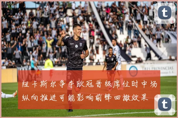 纽卡斯尔争夺欧冠晋级席位时中场纵向推进可能影响前锋回撤效果