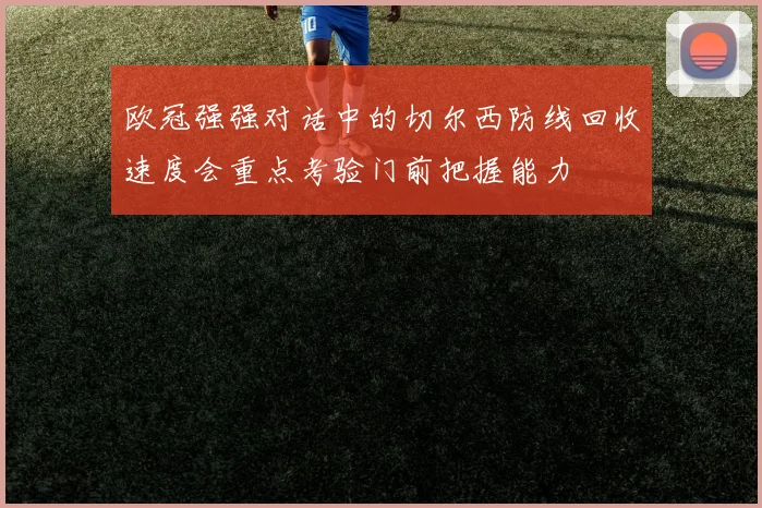 欧冠强强对话中的切尔西防线回收速度会重点考验门前把握能力