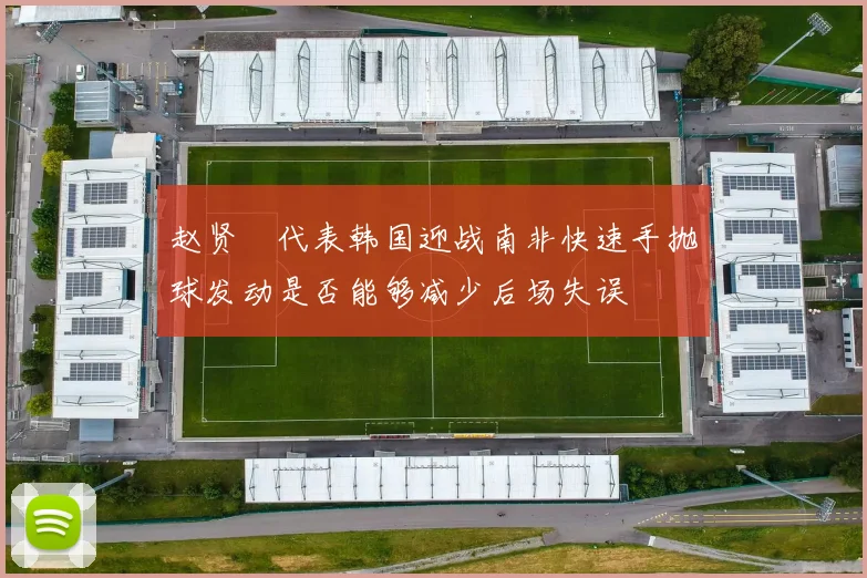 赵贤祐代表韩国迎战南非快速手抛球发动是否能够减少后场失误