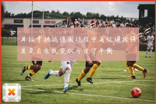 库拉索挑战德国过程中高位逼抢强度是否会改变双方攻守平衡
