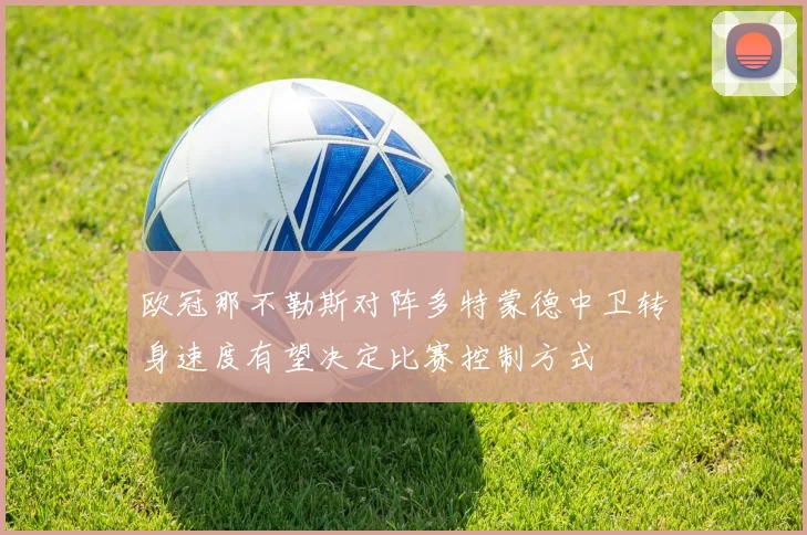 欧冠那不勒斯对阵多特蒙德中卫转身速度有望决定比赛控制方式