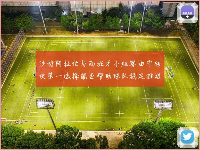 沙特阿拉伯与西班牙小组赛由守转攻第一选择能否帮助球队稳定推进
