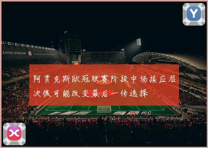 阿贾克斯欧冠联赛阶段中场接应层次很可能改变最后一传选择