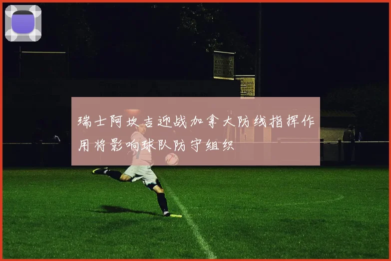 瑞士阿坎吉迎战加拿大防线指挥作用将影响球队防守组织