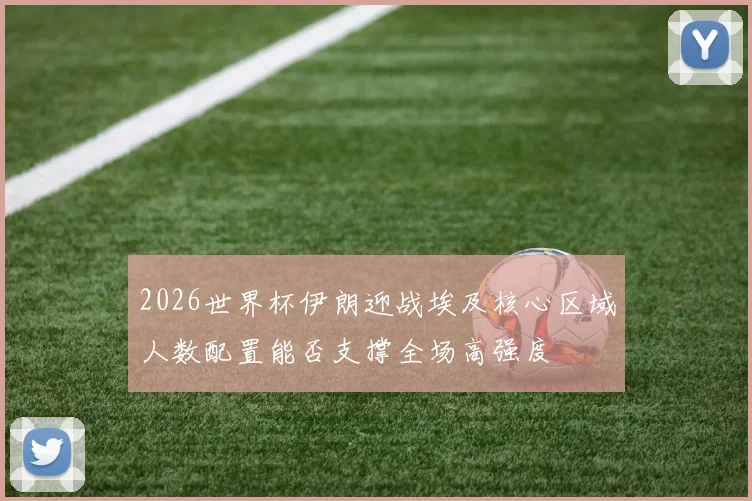 2026世界杯伊朗迎战埃及核心区域人数配置能否支撑全场高强度