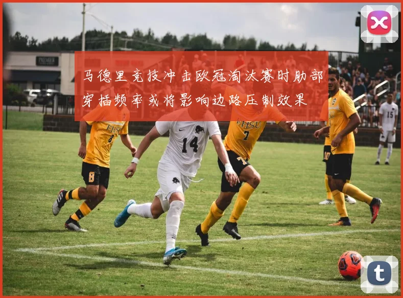 马德里竞技冲击欧冠淘汰赛时肋部穿插频率或将影响边路压制效果