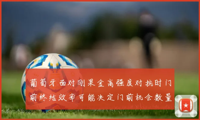 葡萄牙面对刚果金高强度对抗时门前终结效率可能决定门前机会数量