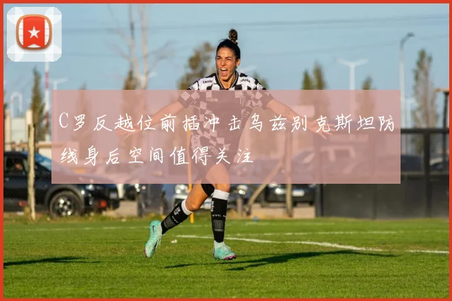C罗反越位前插冲击乌兹别克斯坦防线身后空间值得关注
