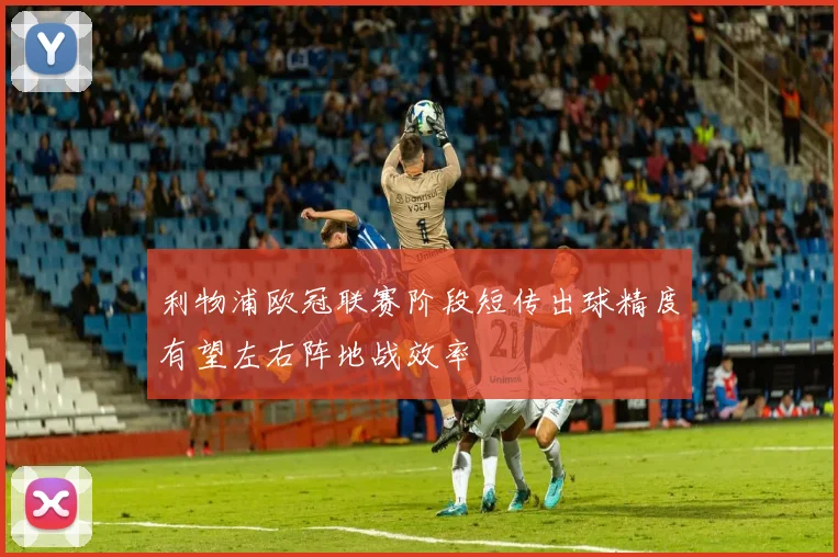 利物浦欧冠联赛阶段短传出球精度有望左右阵地战效率