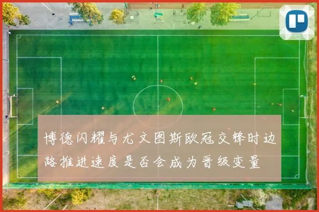 博德闪耀与尤文图斯欧冠交锋时边路推进速度是否会成为晋级变量