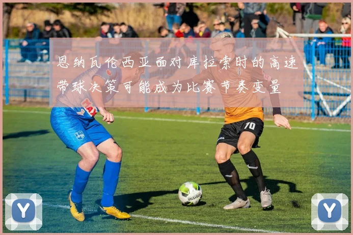 恩纳瓦伦西亚面对库拉索时的高速带球决策可能成为比赛节奏变量