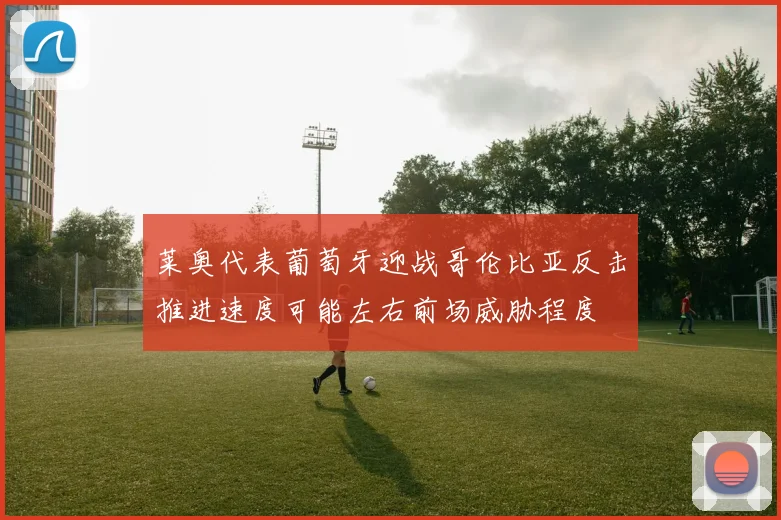 莱奥代表葡萄牙迎战哥伦比亚反击推进速度可能左右前场威胁程度