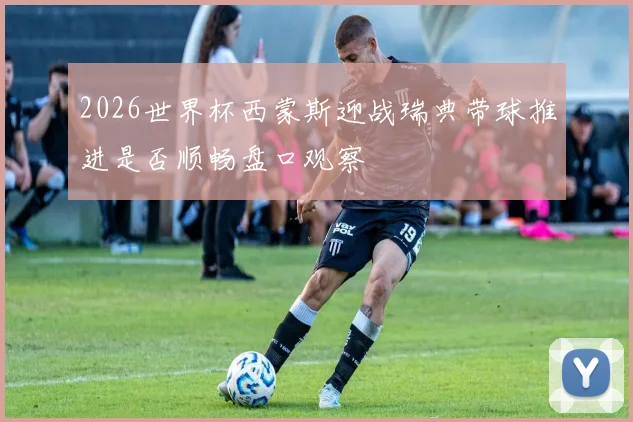 2026世界杯西蒙斯迎战瑞典带球推进是否顺畅盘口观察