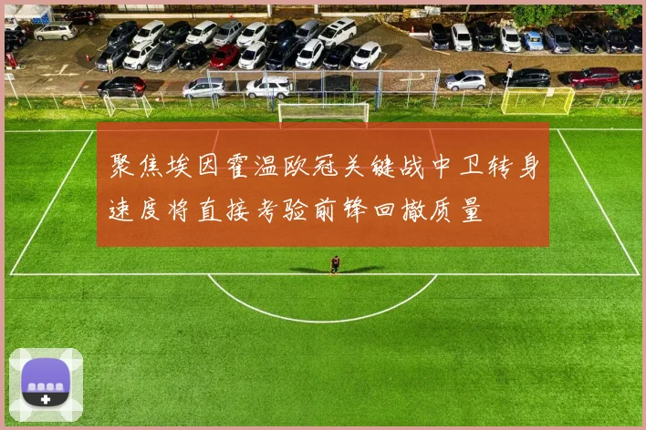 聚焦埃因霍温欧冠关键战中卫转身速度将直接考验前锋回撤质量