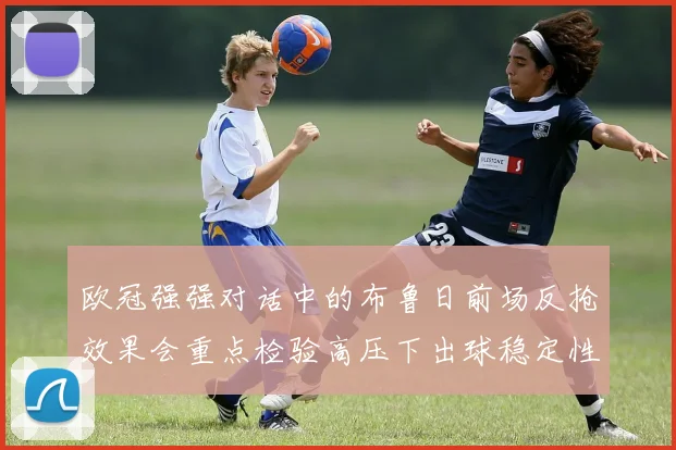欧冠强强对话中的布鲁日前场反抢效果会重点检验高压下出球稳定性