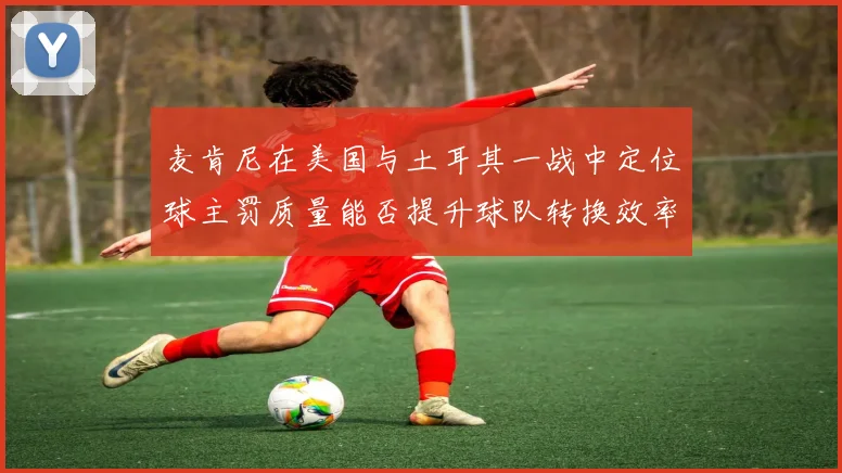 麦肯尼在美国与土耳其一战中定位球主罚质量能否提升球队转换效率