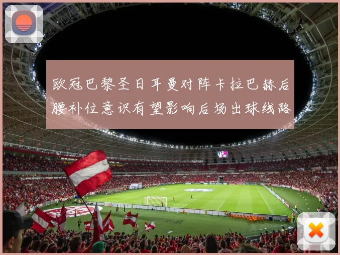 欧冠巴黎圣日耳曼对阵卡拉巴赫后腰补位意识有望影响后场出球线路