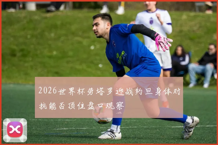 2026世界杯劳塔罗迎战约旦身体对抗能否顶住盘口观察