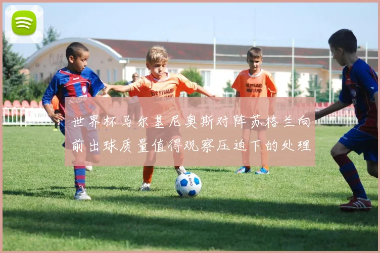 世界杯马尔基尼奥斯对阵苏格兰向前出球质量值得观察压迫下的处理