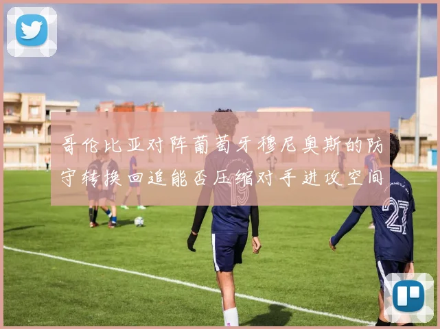 哥伦比亚对阵葡萄牙穆尼奥斯的防守转换回追能否压缩对手进攻空间