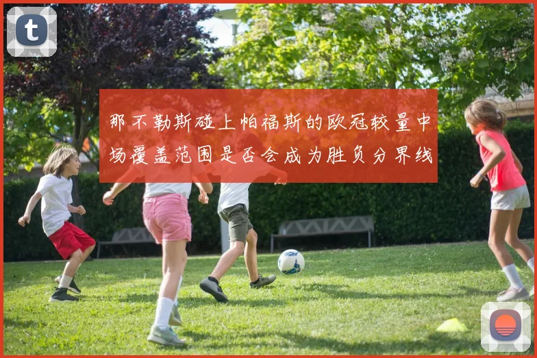 那不勒斯碰上帕福斯的欧冠较量中场覆盖范围是否会成为胜负分界线