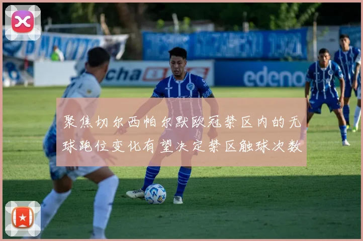 聚焦切尔西帕尔默欧冠禁区内的无球跑位变化有望决定禁区触球次数