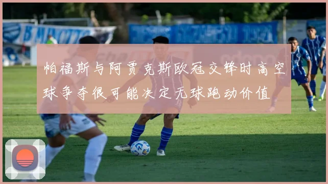 帕福斯与阿贾克斯欧冠交锋时高空球争夺很可能决定无球跑动价值