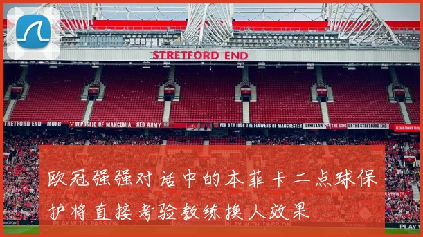欧冠强强对话中的本菲卡二点球保护将直接考验教练换人效果