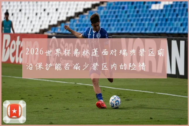 2026世界杯弗林蓬面对瑞典禁区前沿保护能否减少禁区内的险情