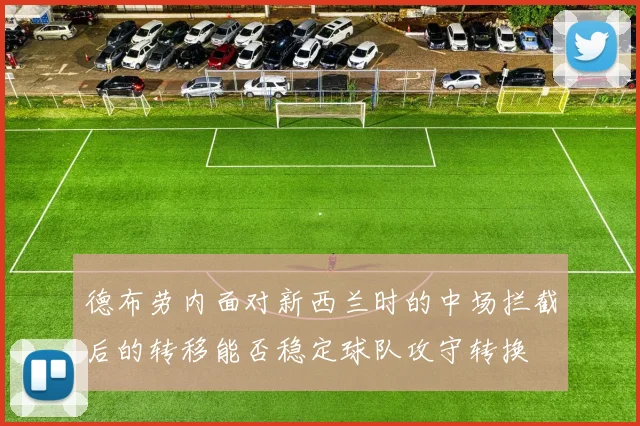 德布劳内面对新西兰时的中场拦截后的转移能否稳定球队攻守转换