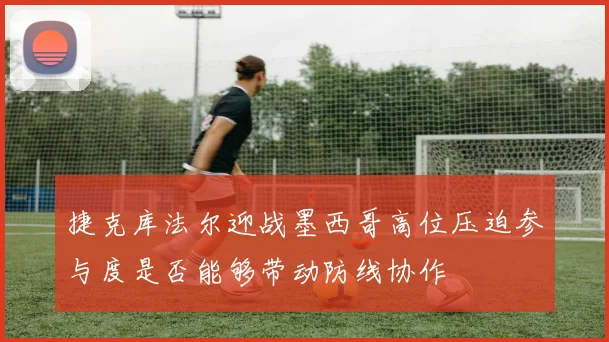 捷克库法尔迎战墨西哥高位压迫参与度是否能够带动防线协作