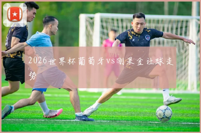 2026世界杯葡萄牙vs刚果金让球走势