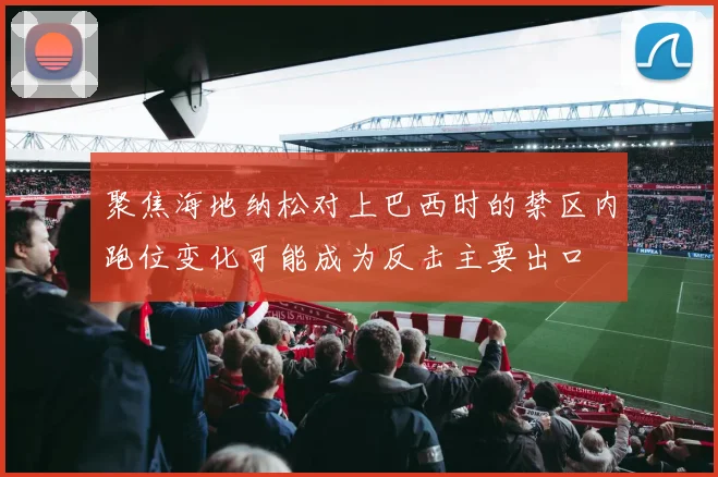 聚焦海地纳松对上巴西时的禁区内跑位变化可能成为反击主要出口