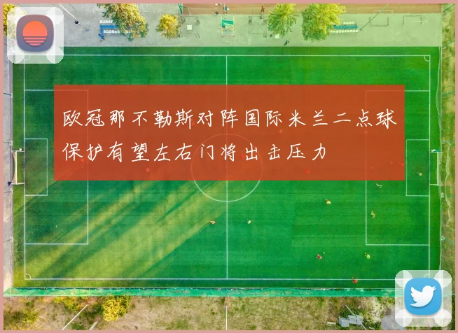 欧冠那不勒斯对阵国际米兰二点球保护有望左右门将出击压力